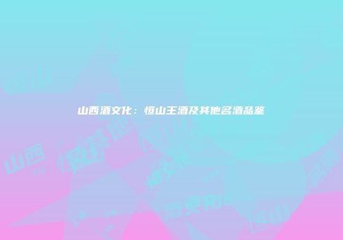 山西酒文化：恒山王酒及其他名酒品鉴