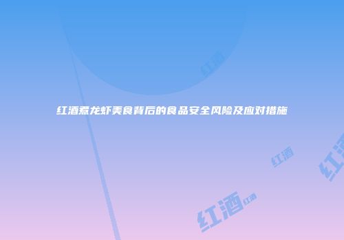 红酒煮龙虾美食背后的食品安全风险及应对措施