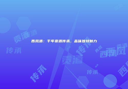 西凤酒：千年贡酒传承，品味独特魅力