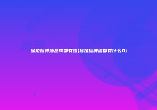 易拉罐啤酒品牌都有啥(易拉罐啤酒都有什么0)