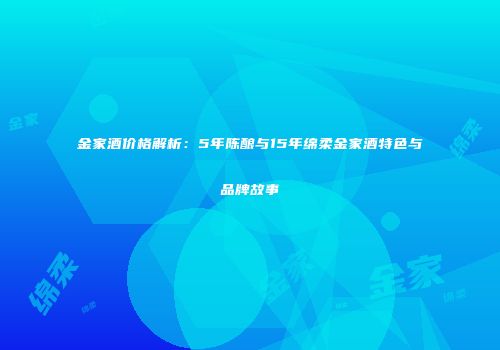 金家酒价格解析：5年陈酿与15年绵柔金家酒特色与品牌故事