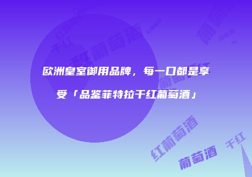 欧洲皇室御用品牌，每一口都是享受「品鉴菲特拉干红葡萄酒」