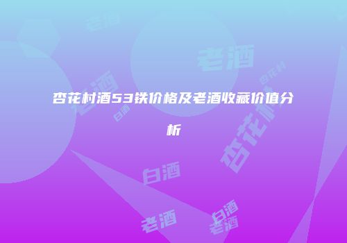 杏花村酒53铁价格及老酒收藏价值分析