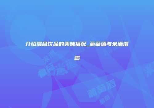 介绍混合饮品的美味搭配_葡萄酒与米酒混喝
