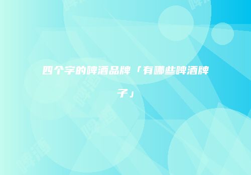 四个字的啤酒品牌「有哪些啤酒牌子」