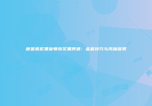 德国慕尼黑皇尊原浆黑啤酒：品鉴技巧与风味探索