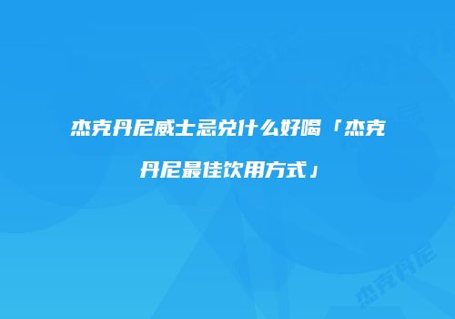 杰克丹尼威士忌兑什么好喝「杰克丹尼最佳饮用方式」