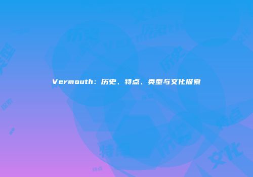 Vermouth：历史、特点、类型与文化探索