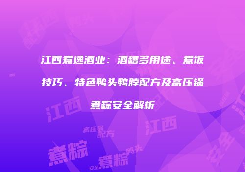 江西煮逸酒业：酒糟多用途、煮饭技巧、特色鸭头鸭脖配方及高压锅煮粽安全解析