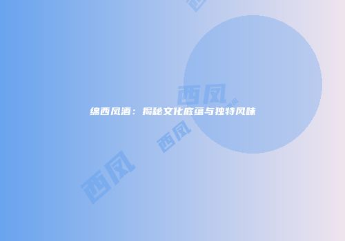 绵西凤酒：揭秘文化底蕴与独特风味