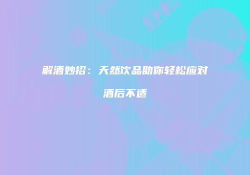 解酒妙招：天然饮品助你轻松应对酒后不适