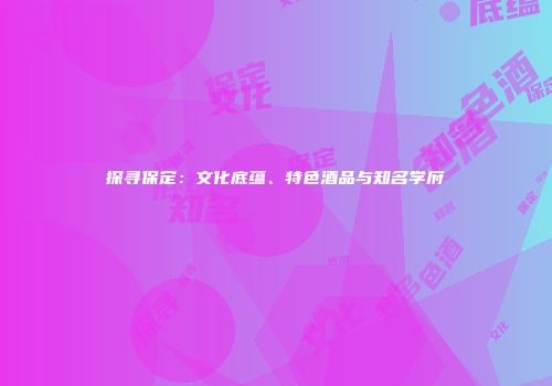 探寻保定：文化底蕴、特色酒品与知名学府
