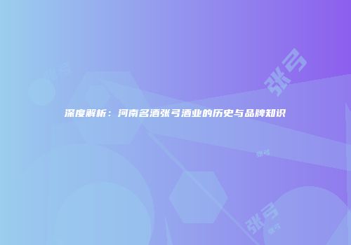 深度解析：河南名酒张弓酒业的历史与品牌知识