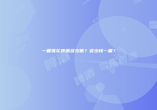 一箱雪花啤酒多少瓶？多少钱一箱？