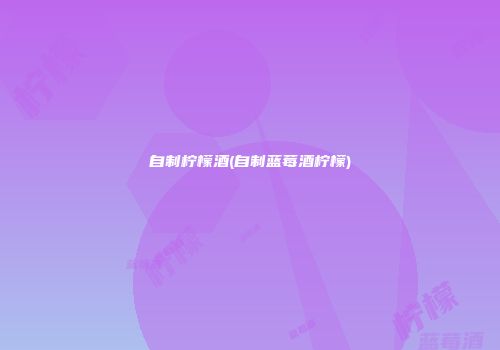 自制柠檬酒(自制蓝莓酒柠檬)