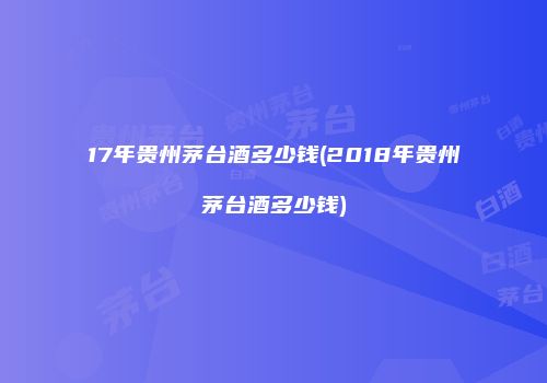 17年贵州茅台酒多少钱(2018年贵州茅台酒多少钱)