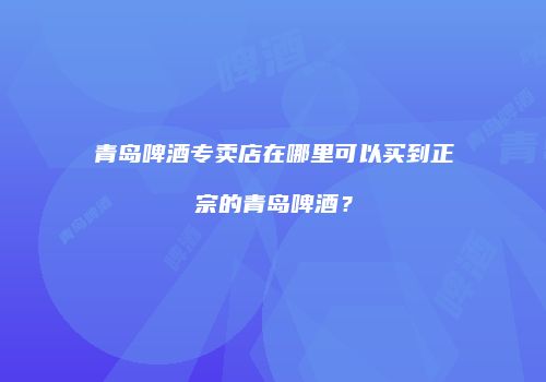 青岛啤酒专卖店在哪里可以买到正宗的青岛啤酒？