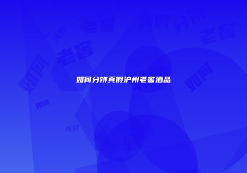 如何分辨真假沪州老窖酒品