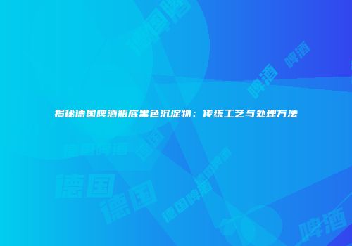 揭秘德国啤酒瓶底黑色沉淀物：传统工艺与处理方法