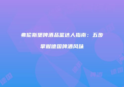 弗伦斯堡啤酒品鉴达人指南：五步掌握德国啤酒风味