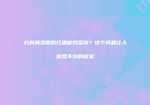 长时间没喝的红酒能炒菜吗？这个问题让人意想不到的答案