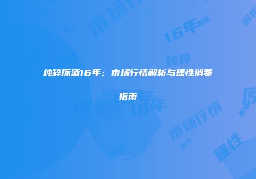 纯粹原酒16年：市场行情解析与理性消费指南