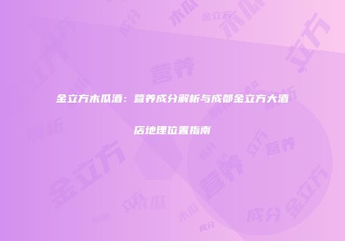 金立方木瓜酒：营养成分解析与成都金立方大酒店地理位置指南