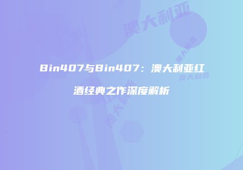 Bin407与Bin407：澳大利亚红酒经典之作深度解析