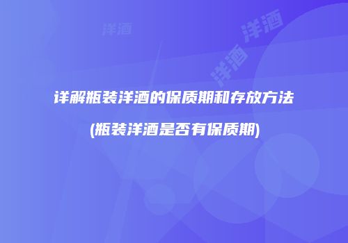详解瓶装洋酒的保质期和存放方法(瓶装洋酒是否有保质期)