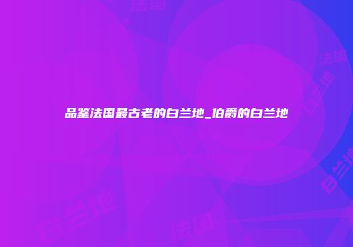 品鉴法国最古老的白兰地_伯爵的白兰地