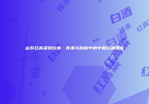 山东红高粱散白酒：传承与创新中的中国白酒瑰宝
