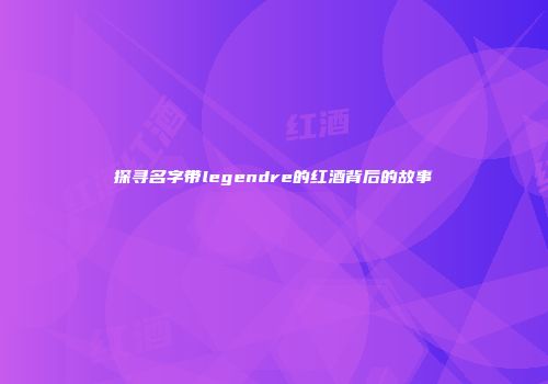 探寻名字带legendre的红酒背后的故事