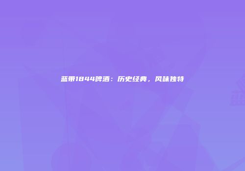 蓝带1844啤酒：历史经典，风味独特
