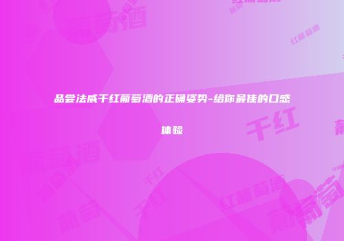 品尝法威干红葡萄酒的正确姿势-给你最佳的口感体验