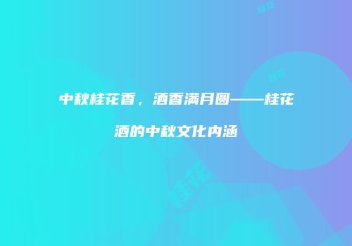 中秋桂花香，酒香满月圆——桂花酒的中秋文化内涵