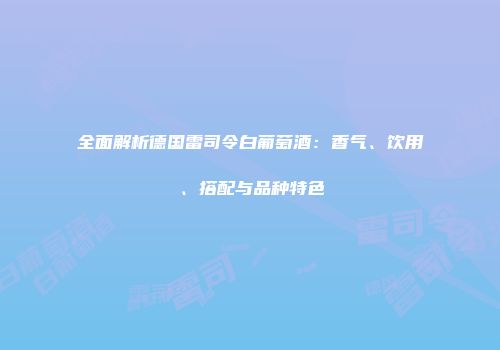 全面解析德国雷司令白葡萄酒：香气、饮用、搭配与品种特色