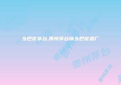 乡巴佬茅台,贵州茅台镇乡巴佬酒厂