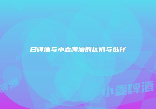 白啤酒与小麦啤酒的区别与选择