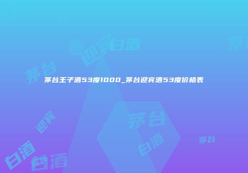 茅台王子酒53度1000_茅台迎宾酒53度价格表