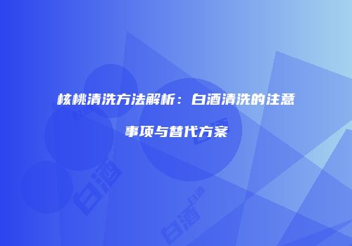 核桃清洗方法解析：白酒清洗的注意事项与替代方案