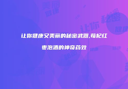让你健康又美丽的秘密武器,苟杞红枣泡酒的神奇药效