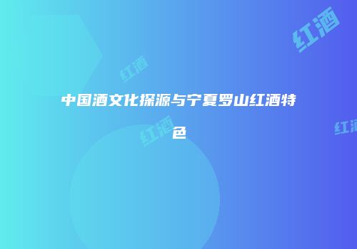 中国酒文化探源与宁夏罗山红酒特色