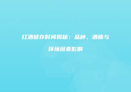 红酒储存时间揭秘：品种、酒质与环境因素影响