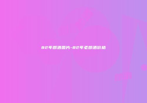 82年郎酒图片-82年老郎酒价格