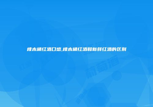 橡木桶红酒口感,橡木桶红酒和新鲜红酒的区别