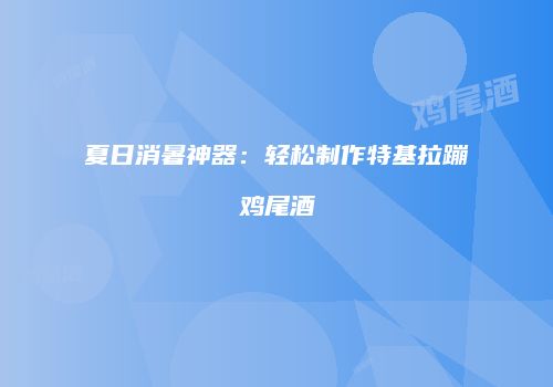 夏日消暑神器：轻松制作特基拉蹦鸡尾酒