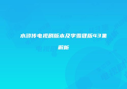 水浒传电视剧版本及李雪健版43集解析