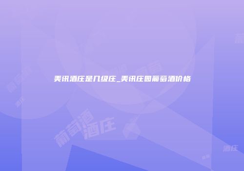 美讯酒庄是几级庄_美讯庄园葡萄酒价格