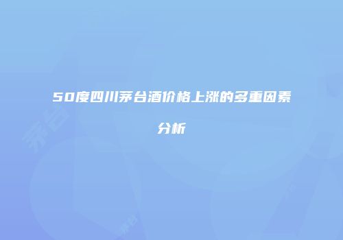 50度四川茅台酒价格上涨的多重因素分析