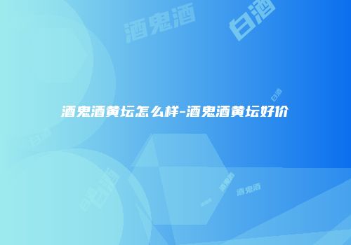 酒鬼酒黄坛怎么样-酒鬼酒黄坛好价